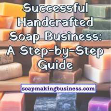 How to Start a Successful Handcrafted Soap Business: a Step-By-Step Guide